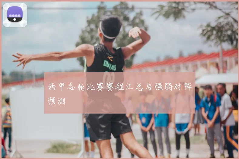 西甲各轮比赛赛程汇总与强弱对阵预测