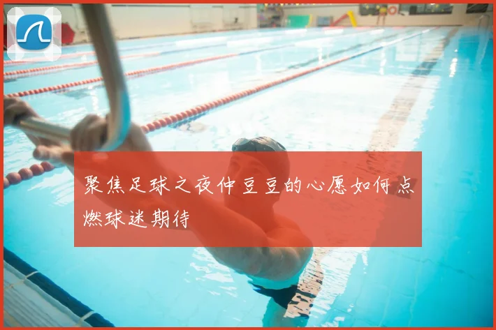 聚焦足球之夜仲豆豆的心愿如何点燃球迷期待