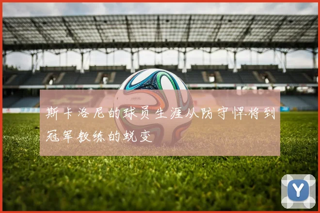 斯卡洛尼的球员生涯从防守悍将到冠军教练的蜕变