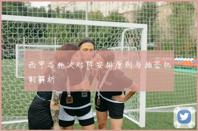 西甲各轮次对阵安排原则与抽签机制解析