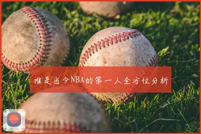 谁是当今NBA的第一人全方位分析