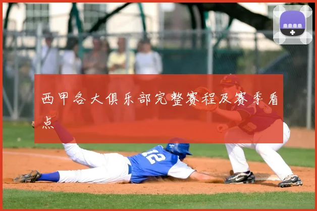 西甲各大俱乐部完整赛程及赛季看点