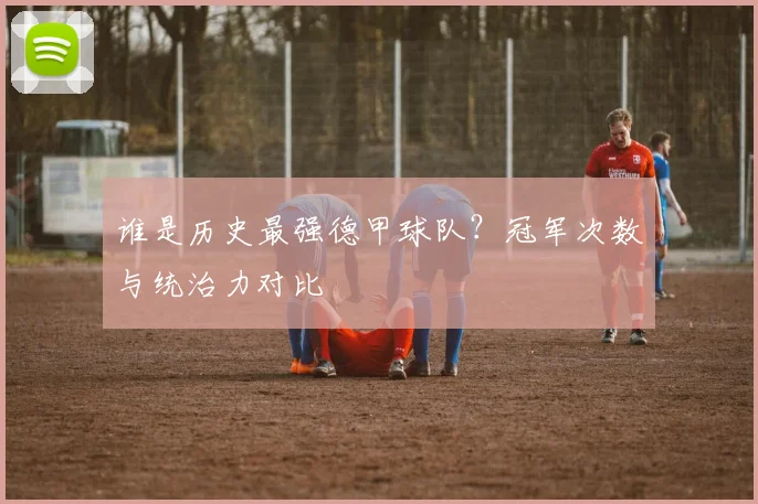 谁是历史最强德甲球队?冠军次数与统治力对比