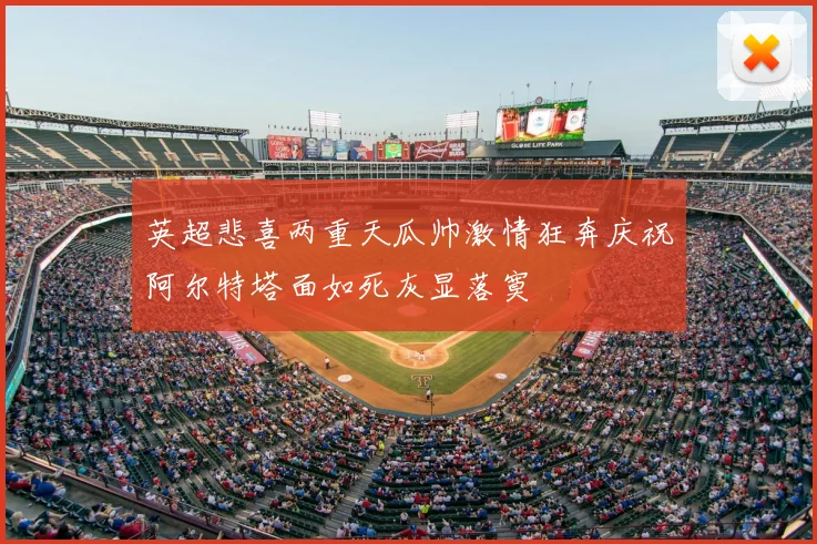 英超悲喜两重天瓜帅激情狂奔庆祝阿尔特塔面如死灰显落寞
