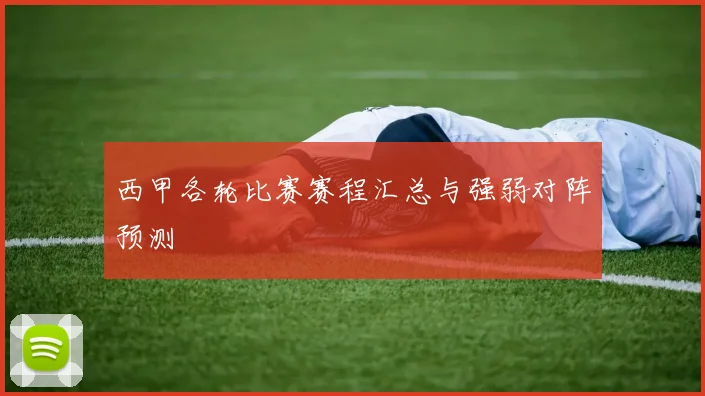 西甲各轮比赛赛程汇总与强弱对阵预测